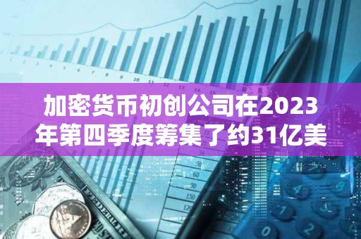加密货币初创公司在2023年第四季度筹集了约31亿美元