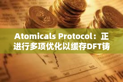 Atomicals Protocol：正进行多项优化以缓存DFT铸造并加快处理速度