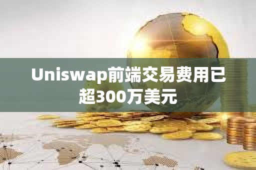Uniswap前端交易费用已超300万美元