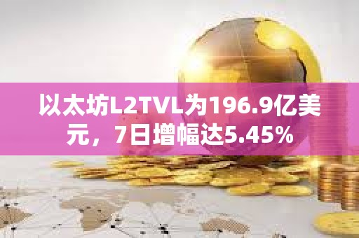 以太坊L2TVL为196.9亿美元，7日增幅达5.45%