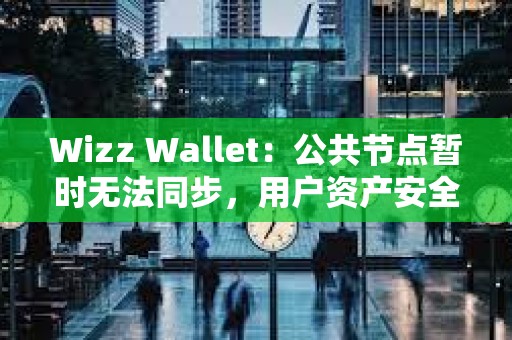 Wizz Wallet：公共节点暂时无法同步，用户资产安全
