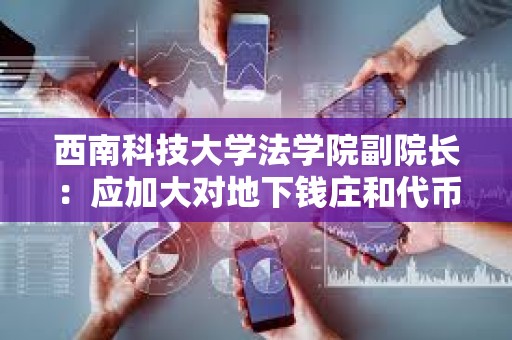 西南科技大学法学院副院长：应加大对地下钱庄和代币融资交易平台打击力度和有效规范