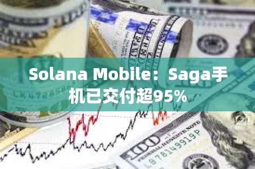 Solana Mobile：Saga手机已交付超95%