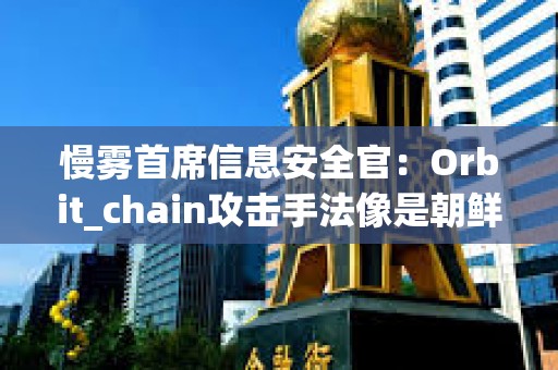 慢雾首席信息安全官：Orbit_chain攻击手法像是朝鲜黑客