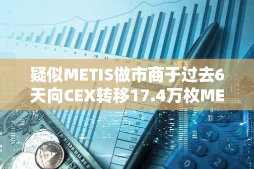 疑似METIS做市商于过去6天向CEX转移17.4万枚METIS