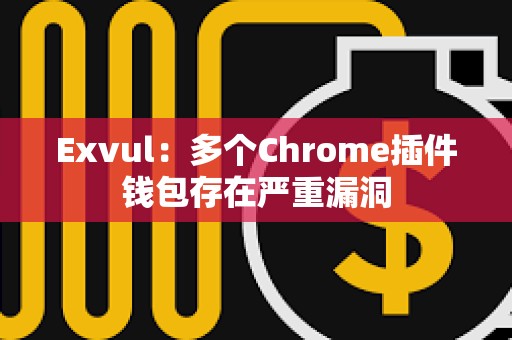 Exvul：多个Chrome插件钱包存在严重漏洞