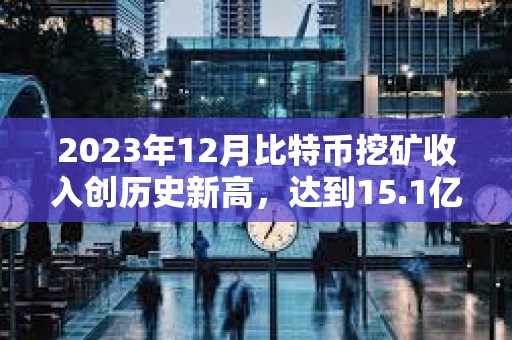 2023年12月比特币挖矿收入创历史新高，达到15.1亿美元