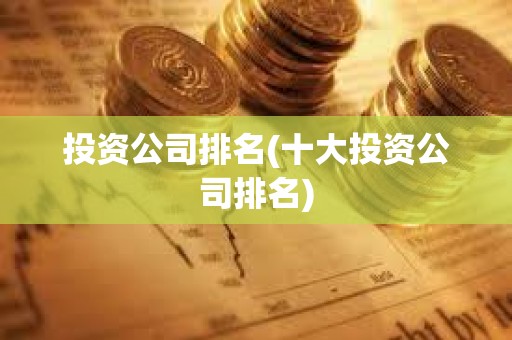 投资公司排名(十大投资公司排名) 投资公司排名(十大投资公司排名)