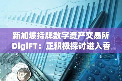 新加坡持牌数字资产交易所DigiFT：正积极探讨进入香港市场可能性