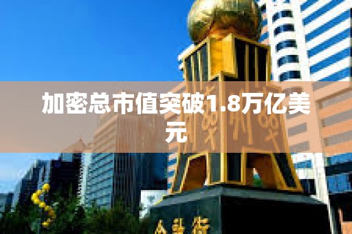 加密总市值突破1.8万亿美元