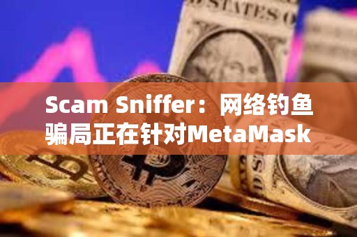 Scam Sniffer：网络钓鱼骗局正在针对MetaMask用户使用广告诈骗