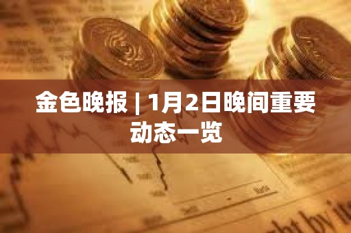 金色晚报 | 1月2日晚间重要动态一览