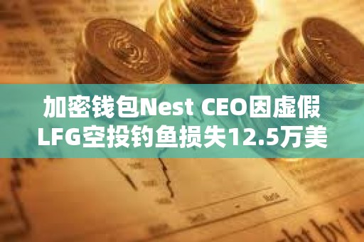 加密钱包Nest CEO因虚假LFG空投钓鱼损失12.5万美元