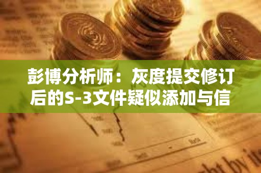 彭博分析师：灰度提交修订后的S-3文件疑似添加与信托第三方关系的陈述材料