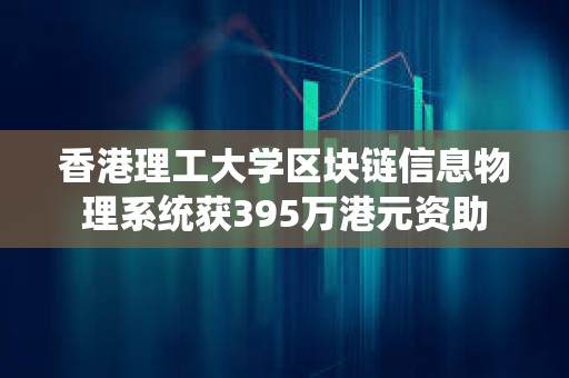 香港理工大学区块链信息物理系统获395万港元资助
