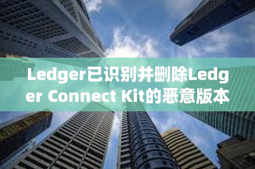 Ledger已识别并删除Ledger Connect Kit的恶意版本