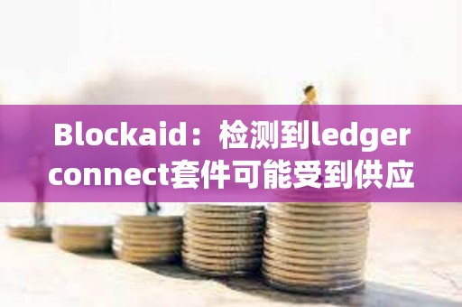 Blockaid：检测到ledgerconnect套件可能受到供应链攻击