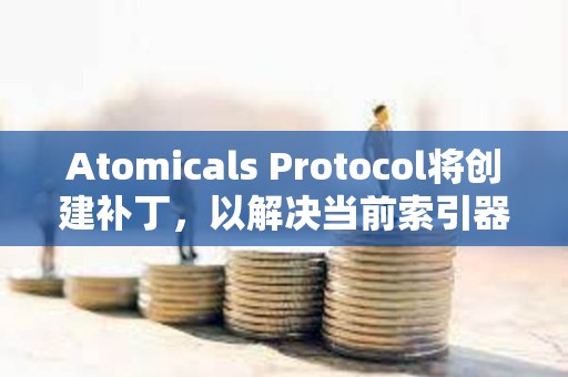 Atomicals Protocol将创建补丁，以解决当前索引器的不稳定性和速度问题