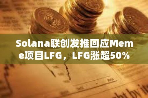 Solana联创发推回应Meme项目LFG，LFG涨超50%创下历史新高