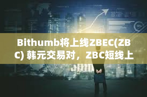 Bithumb将上线ZBEC(ZBC) 韩元交易对，ZBC短线上涨超50%