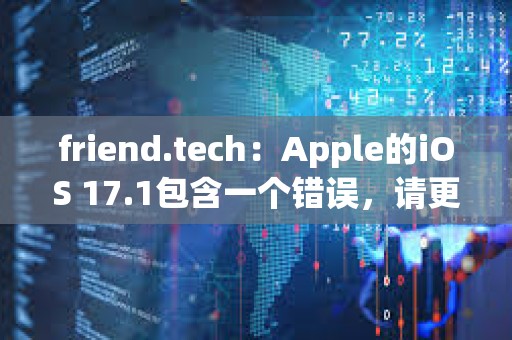 friend.tech：Apple的iOS 17.1包含一个错误，请更新至iOS 17.2以进行修复