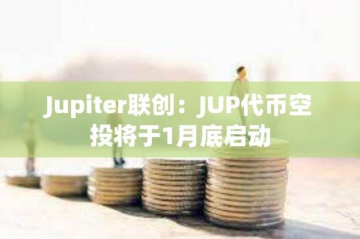 Jupiter联创：JUP代币空投将于1月底启动