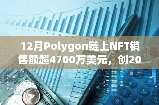 12月Polygon链上NFT销售额超4700万美元，创2023年最高单月销售额记录