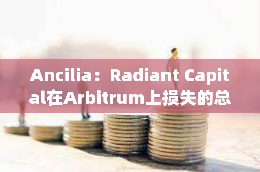 Ancilia：Radiant Capital在Arbitrum上损失的总金额大于400万美元