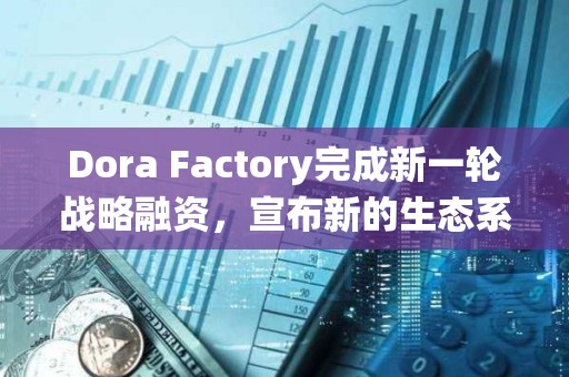 Dora Factory完成新一轮战略融资，宣布新的生态系统合作伙伴