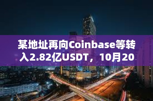 某地址再向Coinbase等转入2.82亿USDT，10月20日以来累计转入CEX超20亿枚