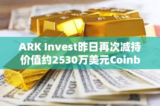 ARK Invest昨日再次减持价值约2530万美元Coinbase股票