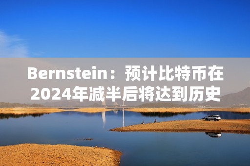 Bernstein:预计比特币在2024年减半后将达到历史新高,年底前有可能达到约8万美元 Bernstein:预计比特币在2024年减半后将达到历史新高,年底前有可能达到约8万美元