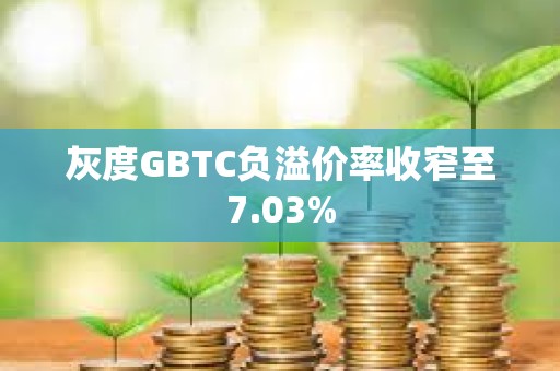 灰度GBTC负溢价率收窄至7.03%