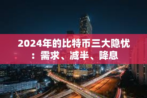 2024年的比特币三大隐忧：需求、减半、降息
