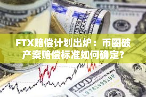 FTX赔偿计划出炉：币圈破产案赔偿标准如何确定？