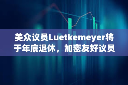 美众议员Luetkemeyer将于年底退休，加密友好议员French Hill或有机会担任众议院金融服务委员会主席