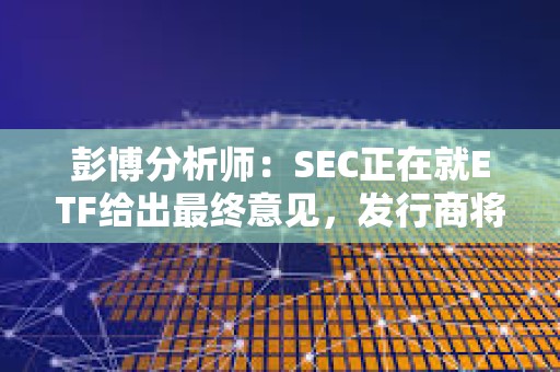 彭博分析师：SEC正在就ETF给出最终意见，发行商将很快提交最终版19b-4和S-1