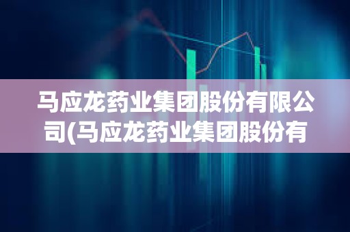 马应龙药业集团股份有限公司(马应龙药业集团股份有限公司药源网)