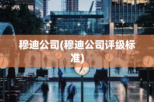 穆迪公司(穆迪公司评级标准)