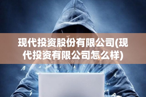 现代投资股份有限公司(现代投资有限公司怎么样)