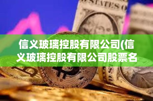 信义玻璃控股有限公司(信义玻璃控股有限公司股票名称) 信义玻璃控股有限公司(信义玻璃控股有限公司股票名称)