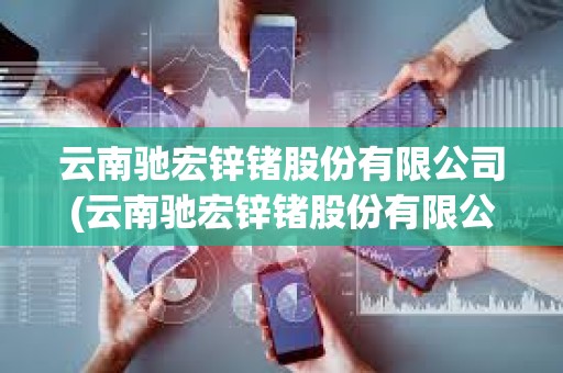 云南驰宏锌锗股份有限公司(云南驰宏锌锗股份有限公司电话号码) 云南驰宏锌锗股份有限公司(云南驰宏锌锗股份有限公司电话号码)