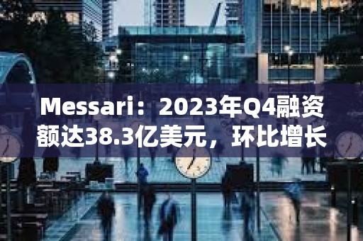 Messari：2023年Q4融资额达38.3亿美元，环比增长81%