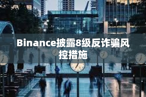 Binance披露8级反诈骗风控措施
