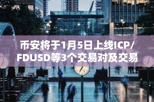 币安将于1月5日上线ICP/FDUSD等3个交易对及交易机器人服务