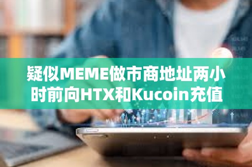 疑似MEME做市商地址两小时前向HTX和Kucoin充值600万枚MEME