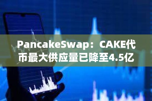 PancakeSwap：CAKE代币最大供应量已降至4.5亿枚