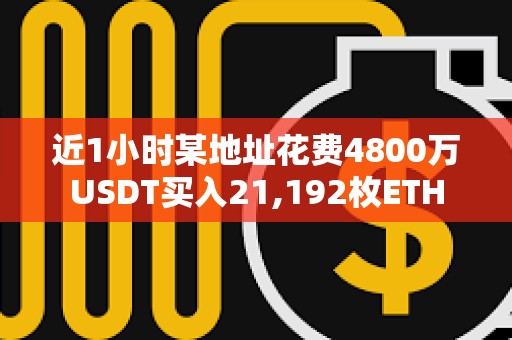 近1小时某地址花费4800万USDT买入21,192枚ETH