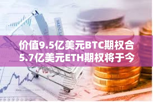 价值9.5亿美元BTC期权合5.7亿美元ETH期权将于今日到期交割