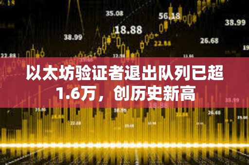 以太坊验证者退出队列已超1.6万，创历史新高